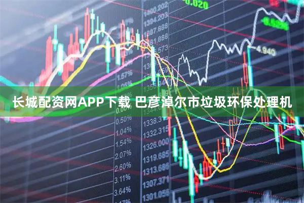 长城配资网APP下载 巴彦淖尔市垃圾环保处理机