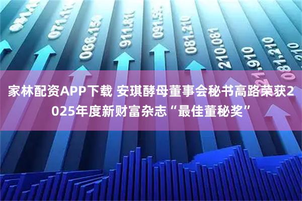 家林配资APP下载 安琪酵母董事会秘书高路荣获2025年度新财富杂志“最佳董秘奖”