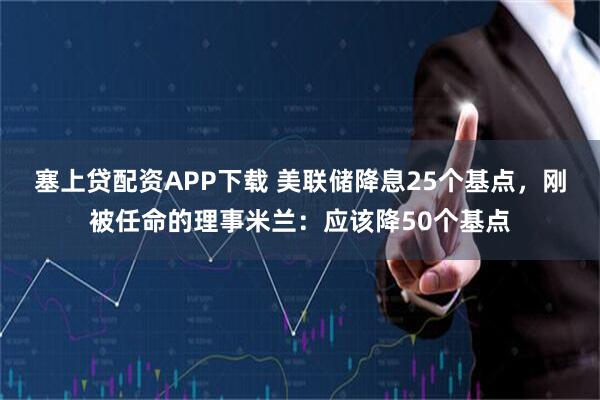 塞上贷配资APP下载 美联储降息25个基点，刚被任命的理事米兰：应该降50个基点
