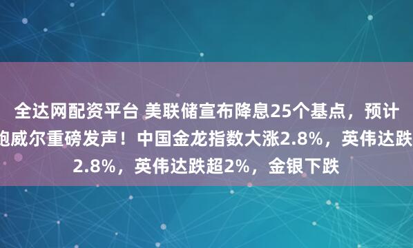 全达网配资平台 美联储宣布降息25个基点，预计年内还降两次，鲍威尔重磅发声！中国金龙指数大涨2.8%，英伟达跌超2%，金银下跌