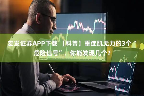 宏发证券APP下载 【科普】重症肌无力的3个“危险信号”，你能发现几个？