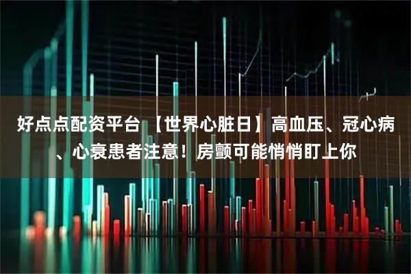 好点点配资平台 【世界心脏日】高血压、冠心病、心衰患者注意！房颤可能悄悄盯上你