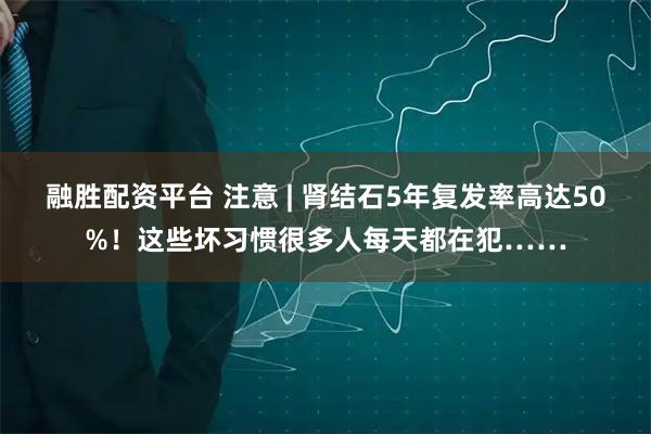 融胜配资平台 注意 | 肾结石5年复发率高达50%！这些坏习惯很多人每天都在犯……