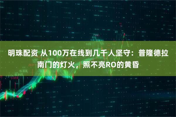 明珠配资 从100万在线到几千人坚守：普隆德拉南门的灯火，照不亮RO的黄昏