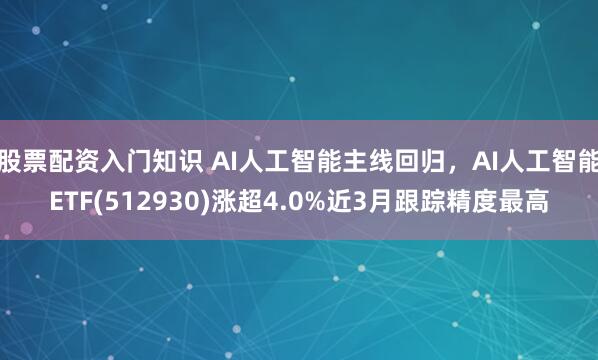 股票配资入门知识 AI人工智能主线回归，AI人工智能ETF(512930)涨超4.0%近3月跟踪精度最高