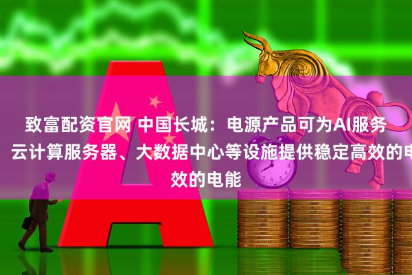 致富配资官网 中国长城：电源产品可为AI服务器、云计算服务器、大数据中心等设施提供稳定高效的电能