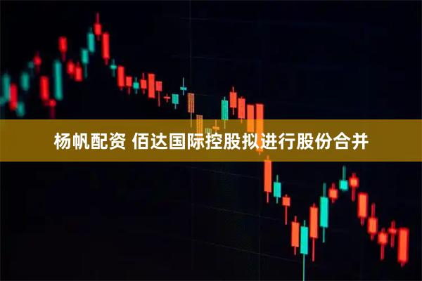 杨帆配资 佰达国际控股拟进行股份合并