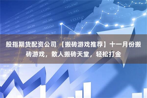 股指期货配资公司 【搬砖游戏推荐】十一月份搬砖游戏，散人搬砖天堂，轻松打金