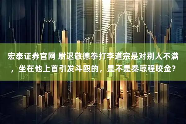 宏泰证券官网 尉迟敬德拳打李道宗是对别人不满，坐在他上首引发斗殴的，是不是秦琼程咬金？