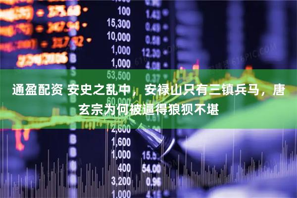 通盈配资 安史之乱中，安禄山只有三镇兵马，唐玄宗为何被逼得狼狈不堪