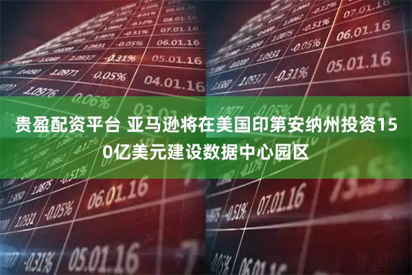 贵盈配资平台 亚马逊将在美国印第安纳州投资150亿美元建设数据中心园区