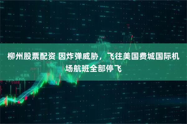 柳州股票配资 因炸弹威胁，飞往美国费城国际机场航班全部停飞