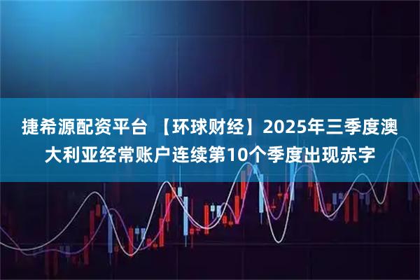 捷希源配资平台 【环球财经】2025年三季度澳大利亚经常账户连续第10个季度出现赤字