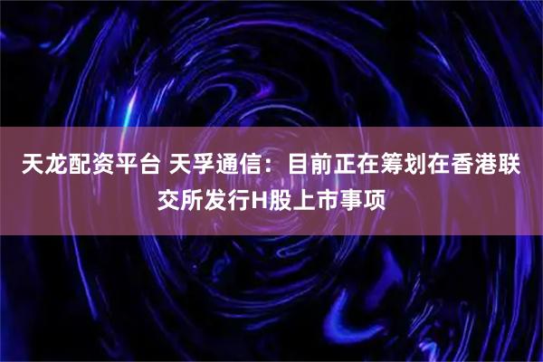 天龙配资平台 天孚通信：目前正在筹划在香港联交所发行H股上市事项