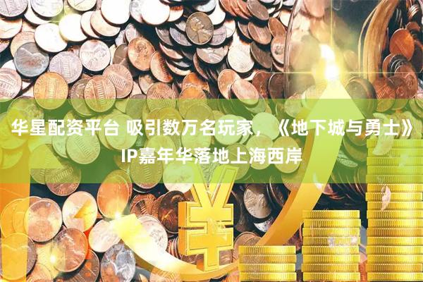 华星配资平台 吸引数万名玩家，《地下城与勇士》IP嘉年华落地上海西岸