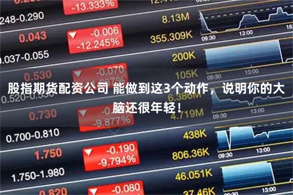 股指期货配资公司 能做到这3个动作，说明你的大脑还很年轻！