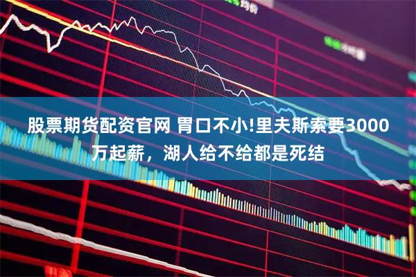 股票期货配资官网 胃口不小!里夫斯索要3000万起薪，湖人给不给都是死结