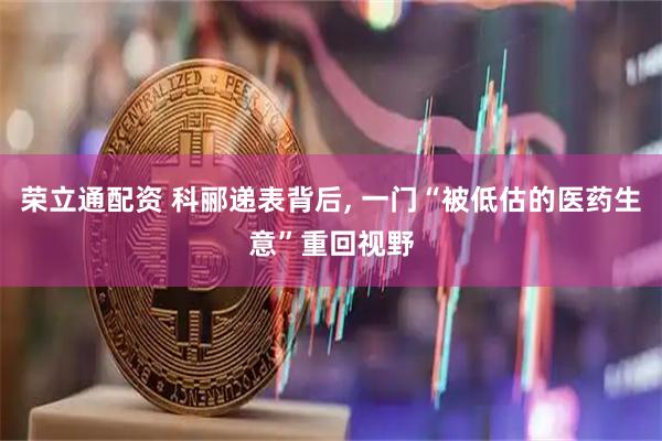 荣立通配资 科郦递表背后, 一门“被低估的医药生意”重回视野