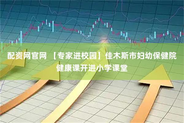 配资网官网 【专家进校园】佳木斯市妇幼保健院健康课开进小学课堂