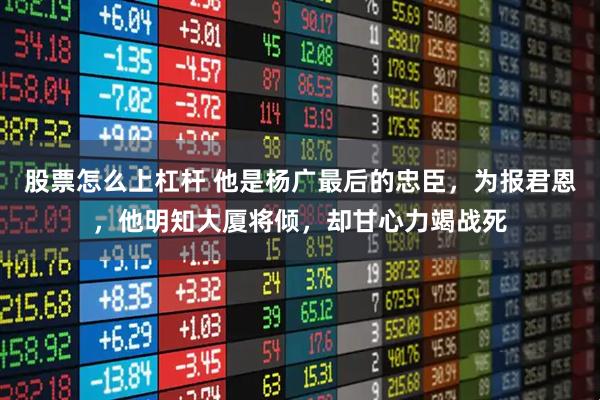 股票怎么上杠杆 他是杨广最后的忠臣，为报君恩，他明知大厦将倾，却甘心力竭战死