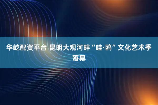 华屹配资平台 昆明大观河畔“哇·鸥”文化艺术季落幕