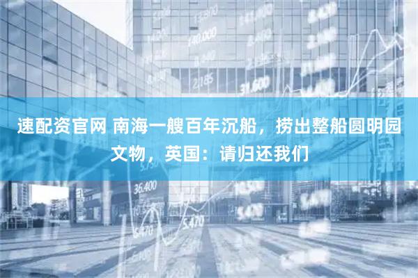 速配资官网 南海一艘百年沉船，捞出整船圆明园文物，英国：请归还我们