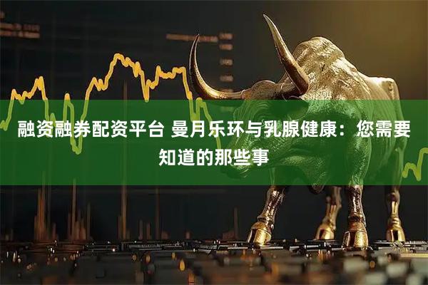 融资融券配资平台 曼月乐环与乳腺健康：您需要知道的那些事