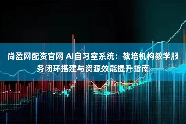 尚盈网配资官网 AI自习室系统：教培机构教学服务闭环搭建与资源效能提升指南