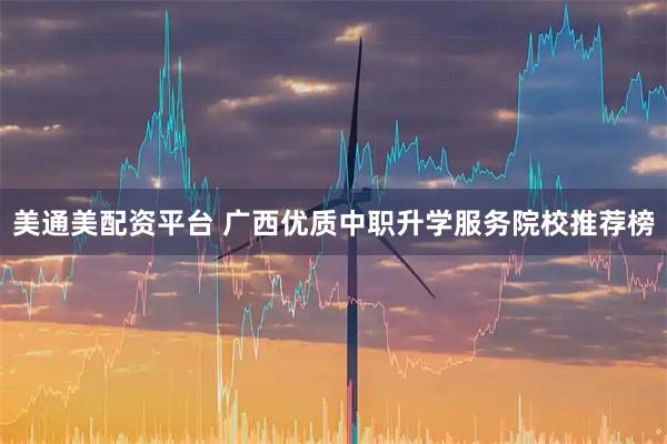美通美配资平台 广西优质中职升学服务院校推荐榜