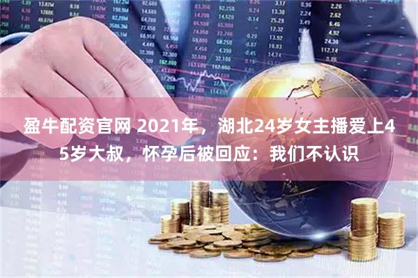 盈牛配资官网 2021年，湖北24岁女主播爱上45岁大叔，怀孕后被回应：我们不认识