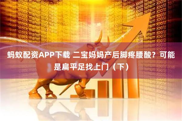 蚂蚁配资APP下载 二宝妈妈产后脚疼腰酸？可能是扁平足找上门（下）