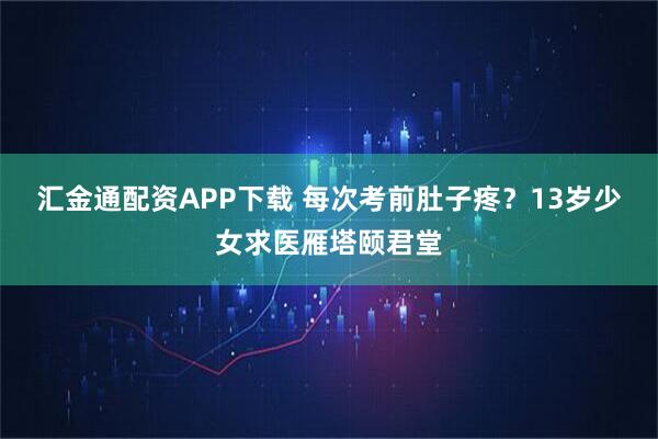 汇金通配资APP下载 每次考前肚子疼？13岁少女求医雁塔颐君堂