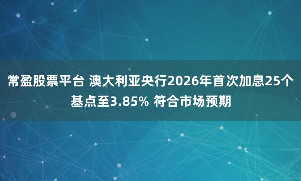 常盈股票平台 澳大利亚央行2026年首次加息25个基点至3.85% 符合市场预期