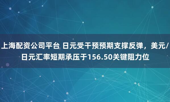 上海配资公司平台 日元受干预预期支撑反弹，美元/日元汇率短期承压于156.50关键阻力位