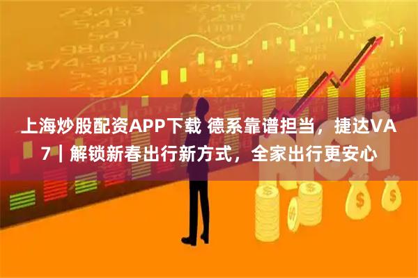 上海炒股配资APP下载 德系靠谱担当，捷达VA7｜解锁新春出行新方式，全家出行更安心