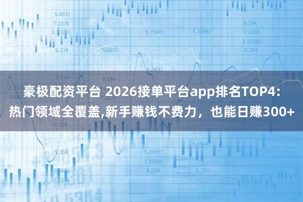 豪极配资平台 2026接单平台app排名TOP4:热门领域全覆盖,新手赚钱不费力，也能日赚300+