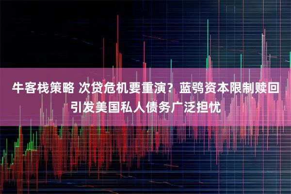 牛客栈策略 次贷危机要重演？蓝鸮资本限制赎回引发美国私人债务广泛担忧