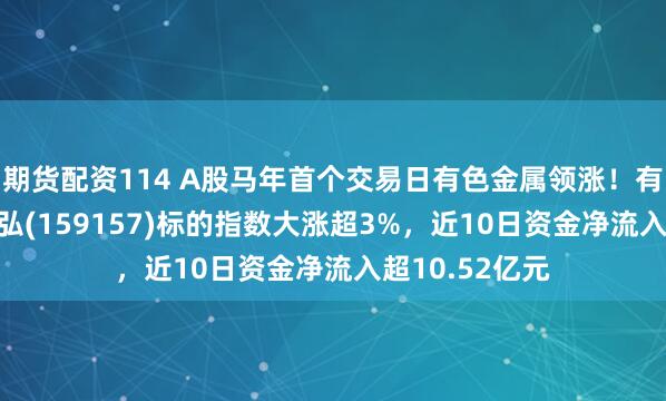 期货配资114 A股马年首个交易日有色金属领涨！有色金属ETF天弘(159157)标的指数大涨超3%，近10日资金净流入超10.52亿元