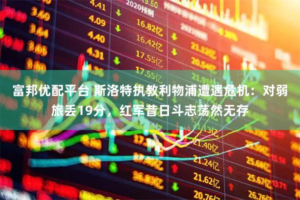 富邦优配平台 斯洛特执教利物浦遭遇危机：对弱旅丢19分，红军昔日斗志荡然无存