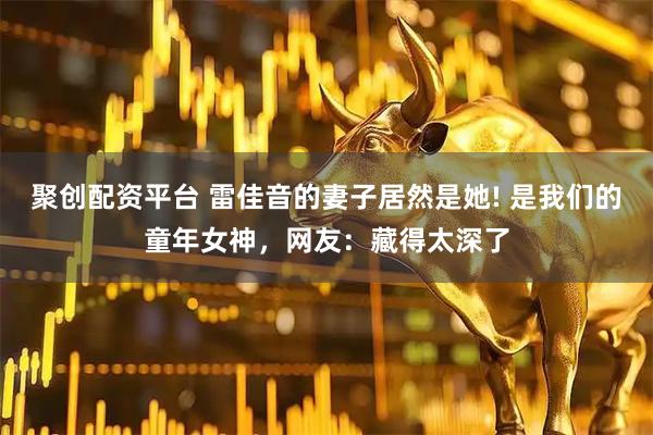聚创配资平台 雷佳音的妻子居然是她! 是我们的童年女神，网友：藏得太深了