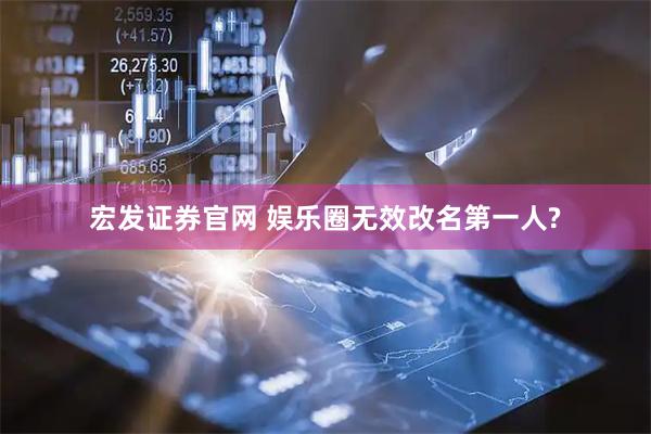 宏发证券官网 娱乐圈无效改名第一人?