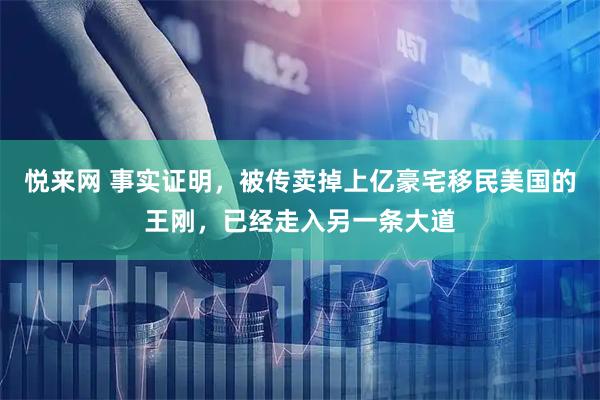 悦来网 事实证明，被传卖掉上亿豪宅移民美国的王刚，已经走入另一条大道