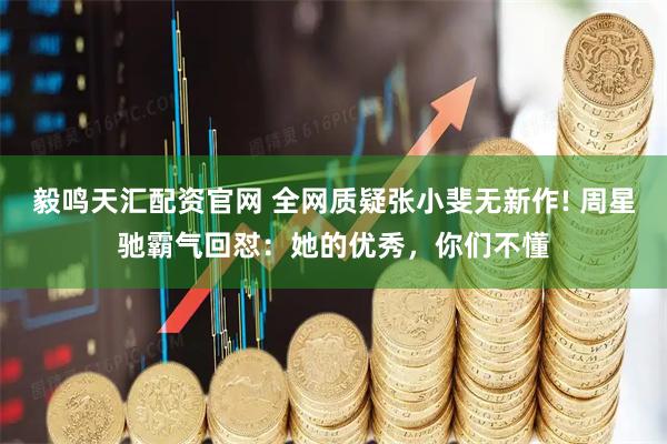 毅鸣天汇配资官网 全网质疑张小斐无新作! 周星驰霸气回怼：她的优秀，你们不懂