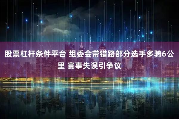 股票杠杆条件平台 组委会带错路部分选手多骑6公里 赛事失误引争议