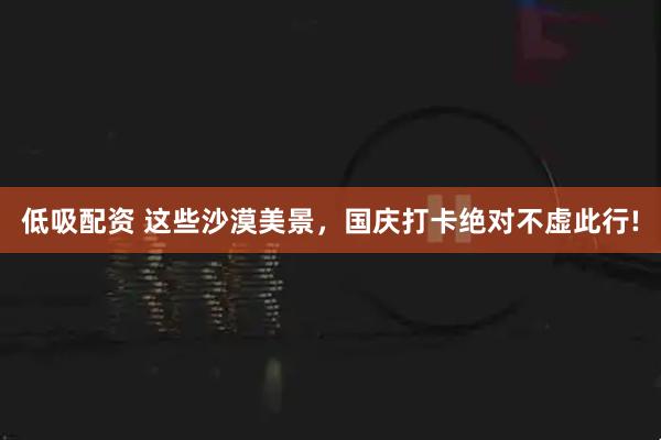 低吸配资 这些沙漠美景，国庆打卡绝对不虚此行!